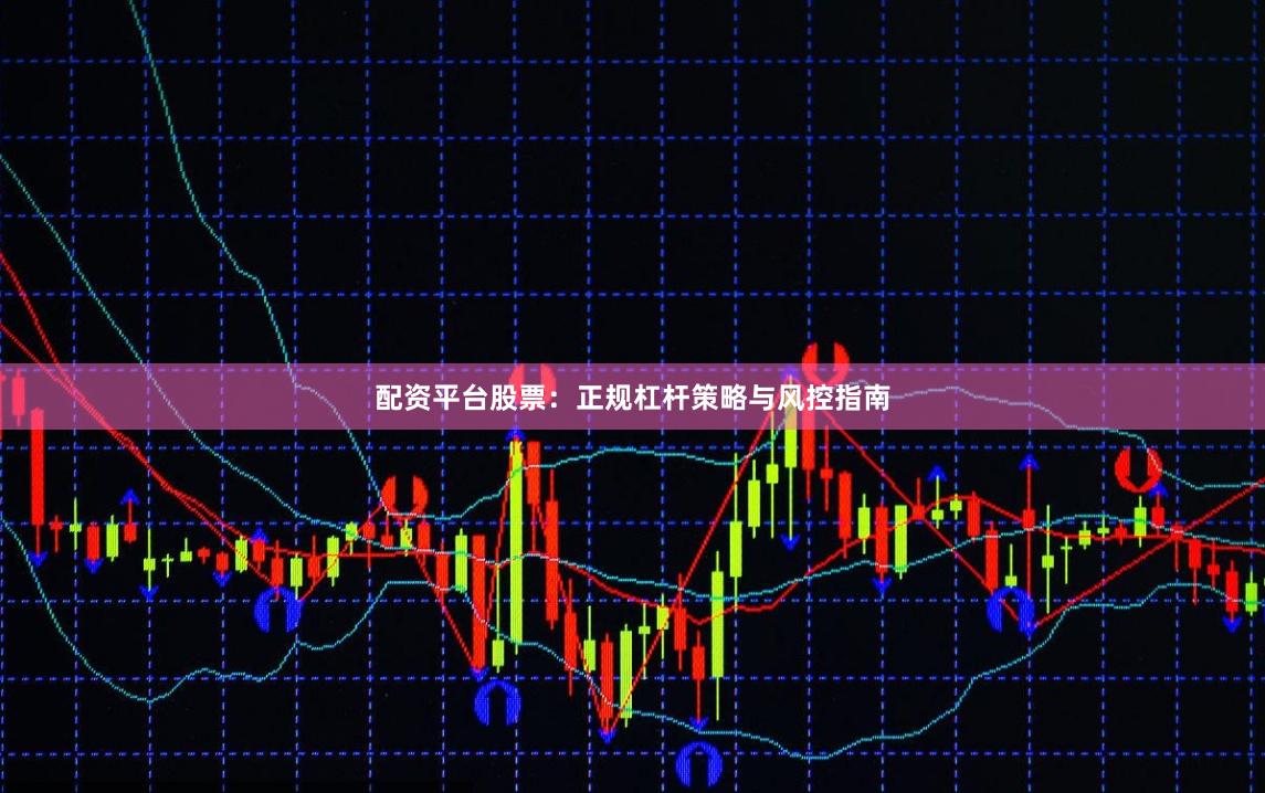 配资平台股票：正规杠杆策略与风控指南