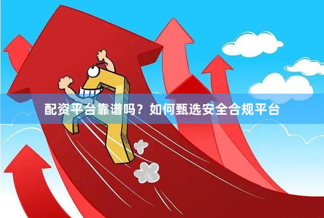 配资平台靠谱吗？如何甄选安全合规平台