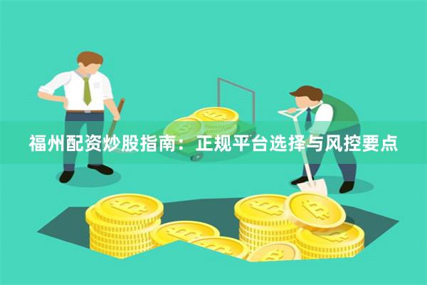 福州配资炒股指南：正规平台选择与风控要点