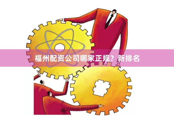 福州配资公司哪家正规？新排名