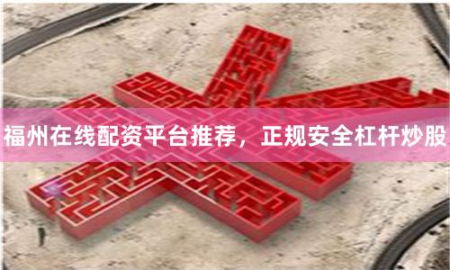 福州在线配资平台推荐，正规安全杠杆炒股