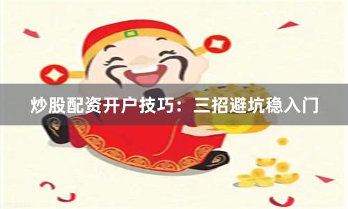 炒股配资开户技巧：三招避坑稳入门