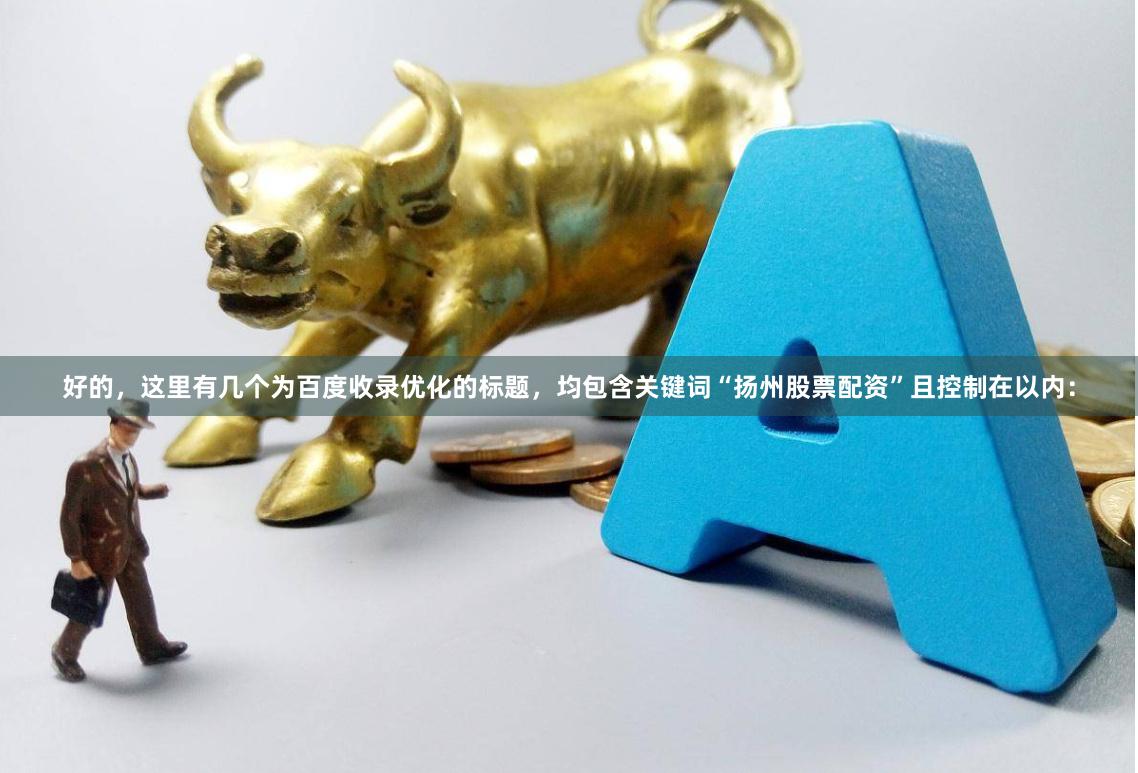 好的，这里有几个为百度收录优化的标题，均包含关键词“扬州股票配资”且控制在以内：