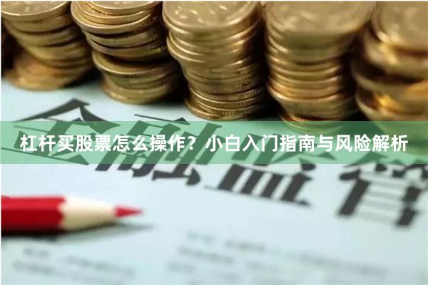 杠杆买股票怎么操作？小白入门指南与风险解析
