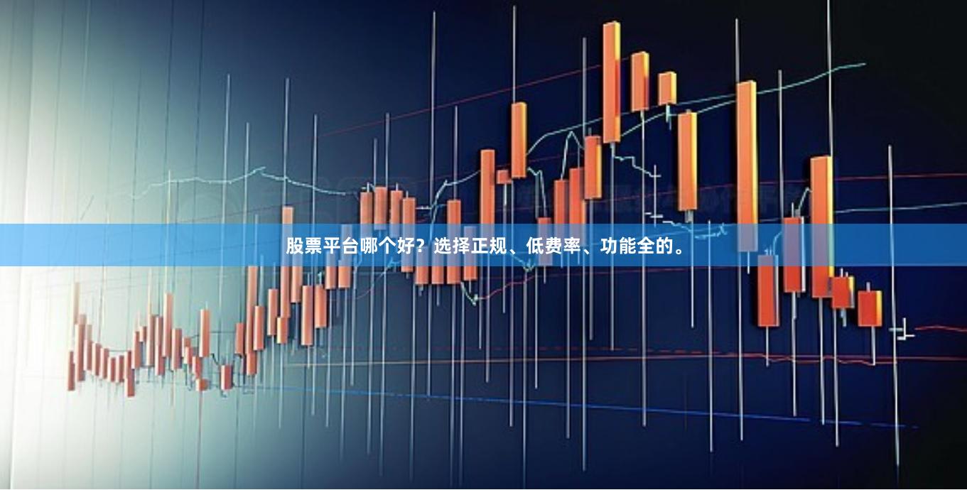 股票平台哪个好？选择正规、低费率、功能全的。