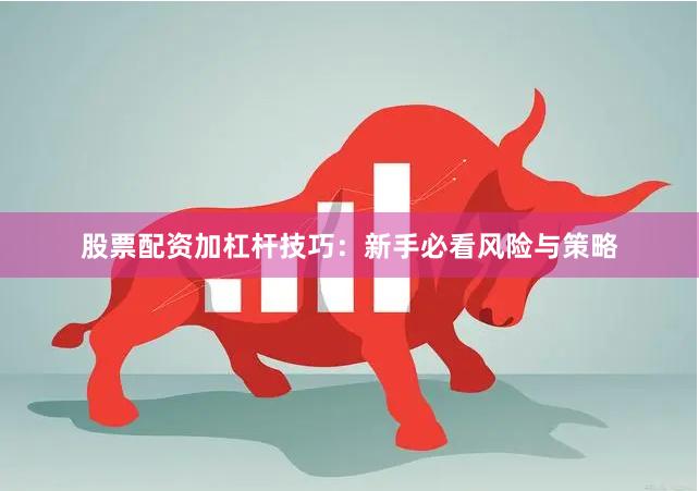 股票配资加杠杆技巧：新手必看风险与策略