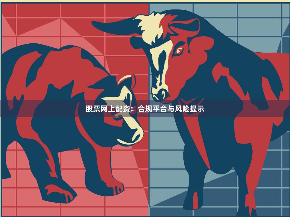 股票网上配资:合规平台与风险提示