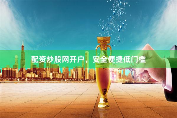 配资炒股网开户，安全便捷低门槛