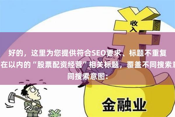 好的，这里为您提供符合SEO要求、标题不重复且均在以内的“股票配资经营”相关标题，覆盖不同搜索意图：