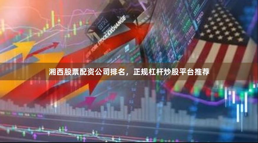 湘西股票配资公司排名，正规杠杆炒股平台推荐