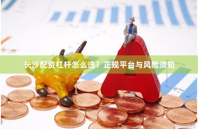 长沙配资杠杆怎么选？正规平台与风险须知