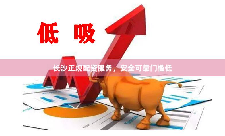 长沙正规配资服务，安全可靠门槛低