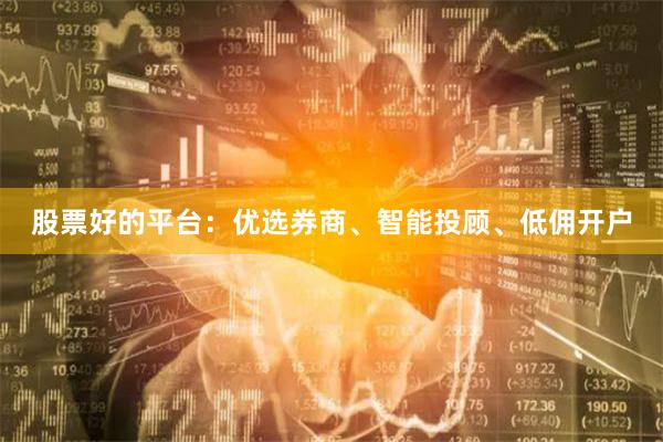 股票好的平台：优选券商、智能投顾、低佣开户