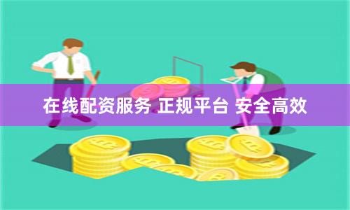 在线配资服务 正规平台 安全高效